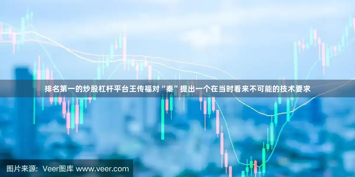 排名第一的炒股杠杆平台王传福对“秦”提出一个在当时看来不可能的技术要求