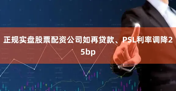 正规实盘股票配资公司如再贷款、PSL利率调降25bp