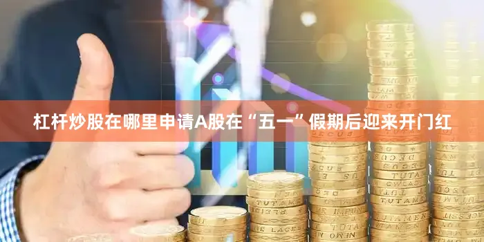 杠杆炒股在哪里申请A股在“五一”假期后迎来开门红