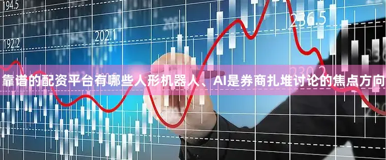 靠谱的配资平台有哪些人形机器人、AI是券商扎堆讨论的焦点方向