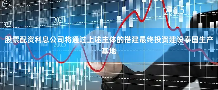 股票配资利息公司将通过上述主体的搭建最终投资建设泰国生产基地
