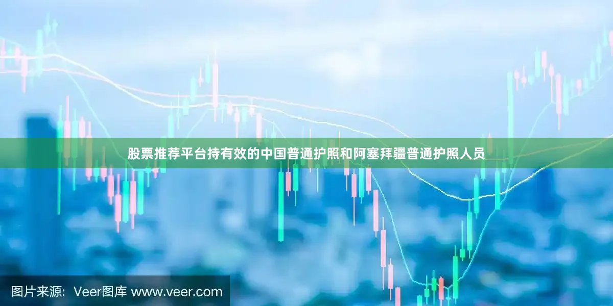 股票推荐平台持有效的中国普通护照和阿塞拜疆普通护照人员