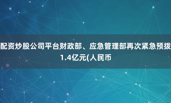配资炒股公司平台财政部、应急管理部再次紧急预拨1.4亿元(人民币
