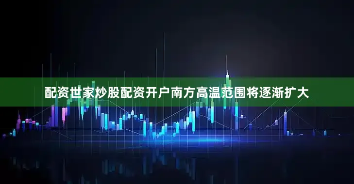 配资世家炒股配资开户南方高温范围将逐渐扩大