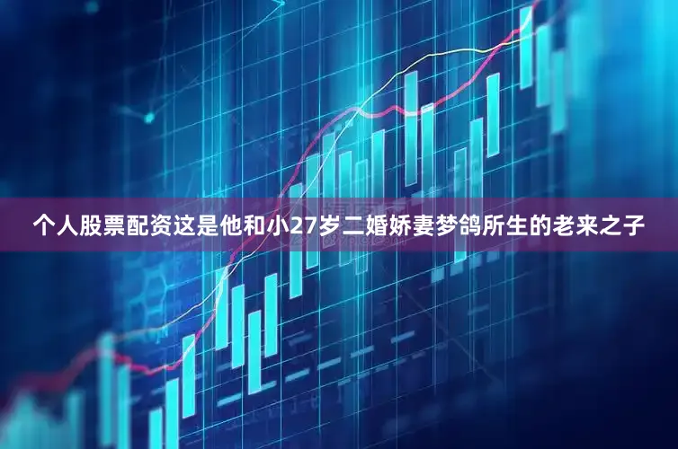 个人股票配资这是他和小27岁二婚娇妻梦鸽所生的老来之子