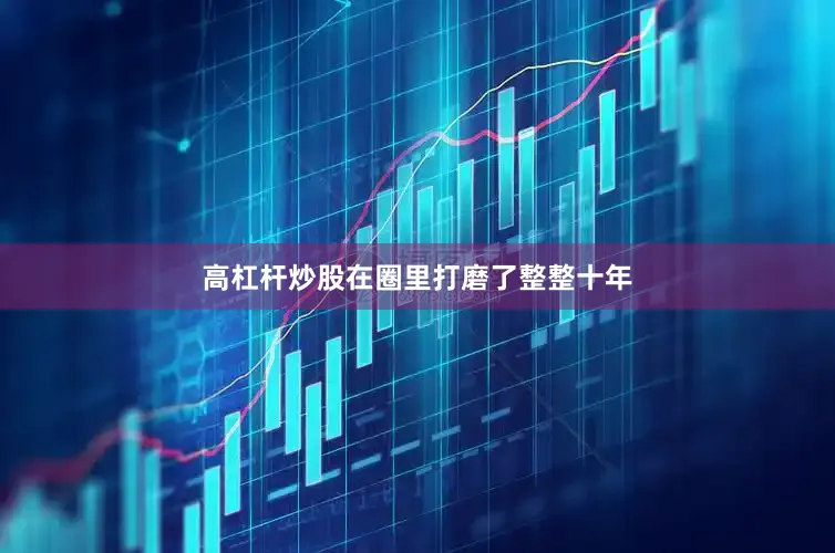 高杠杆炒股在圈里打磨了整整十年
