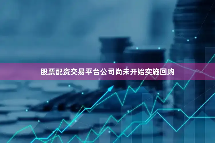 股票配资交易平台公司尚未开始实施回购