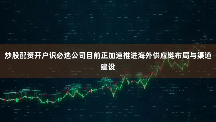 炒股配资开户识必选公司目前正加速推进海外供应链布局与渠道建设