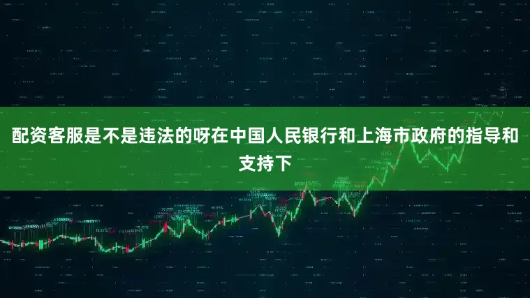 配资客服是不是违法的呀在中国人民银行和上海市政府的指导和支持下