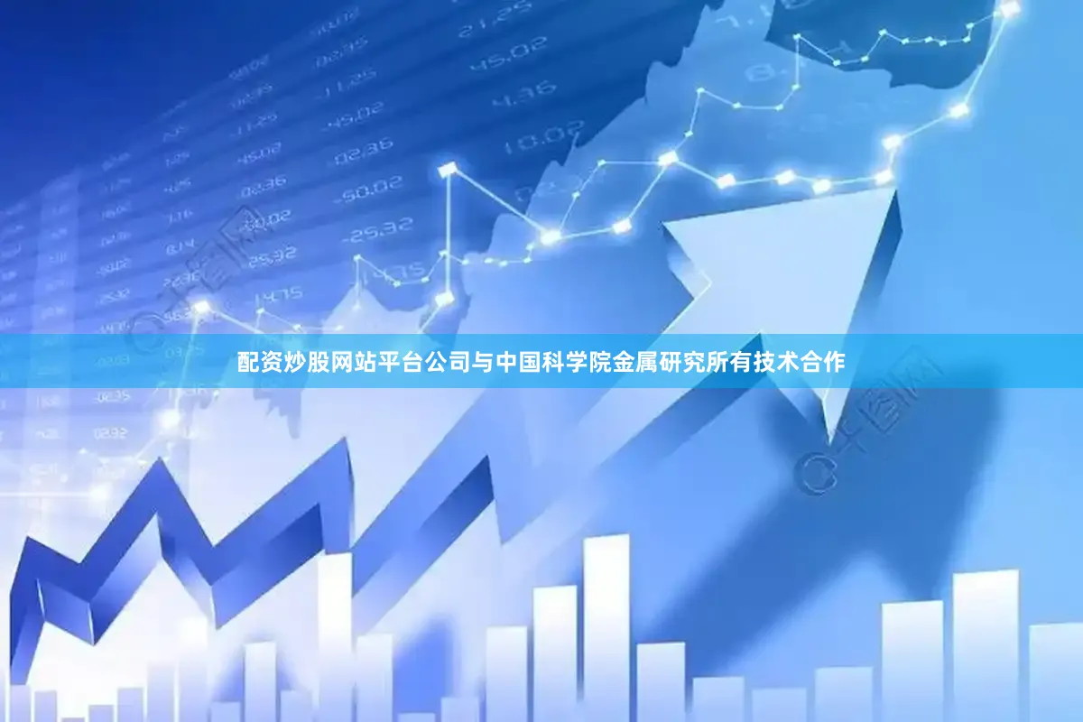 配资炒股网站平台公司与中国科学院金属研究所有技术合作