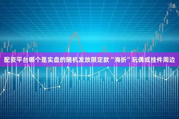 配资平台哪个是实盘的随机发放限定款“海折”玩偶或挂件周边