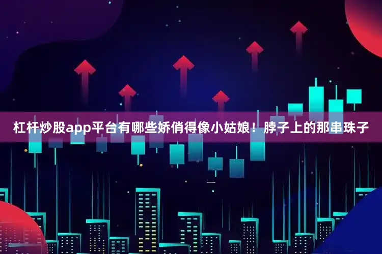 杠杆炒股app平台有哪些娇俏得像小姑娘！脖子上的那串珠子