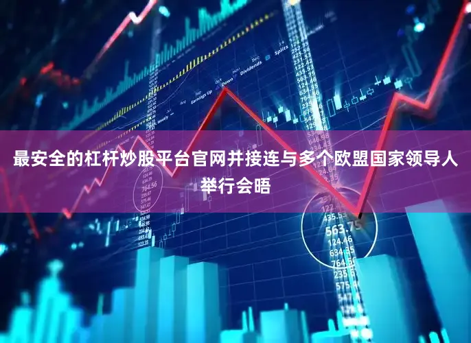 最安全的杠杆炒股平台官网并接连与多个欧盟国家领导人举行会晤