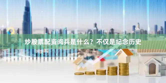 炒股票配资阅兵是什么？不仅是纪念历史