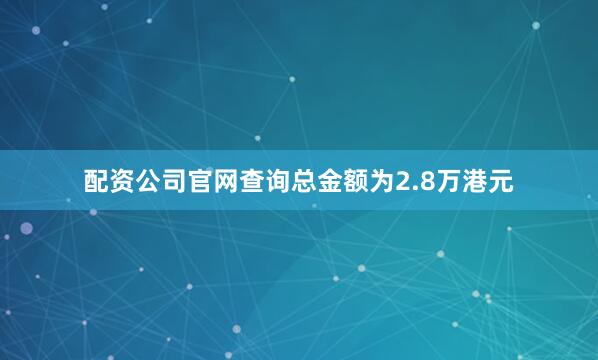配资公司官网查询总金额为2.8万港元
