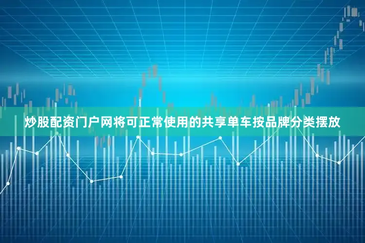 炒股配资门户网将可正常使用的共享单车按品牌分类摆放