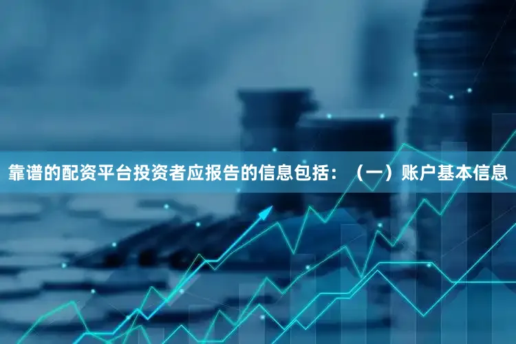 靠谱的配资平台投资者应报告的信息包括：（一）账户基本信息