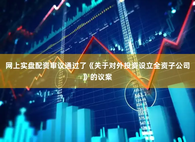 网上实盘配资审议通过了《关于对外投资设立全资子公司》的议案