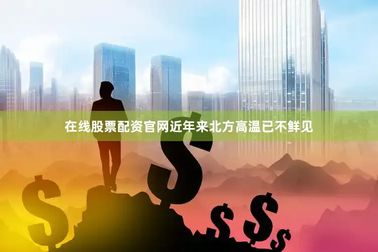 在线股票配资官网近年来北方高温已不鲜见