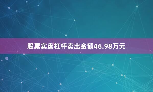 股票实盘杠杆卖出金额46.98万元