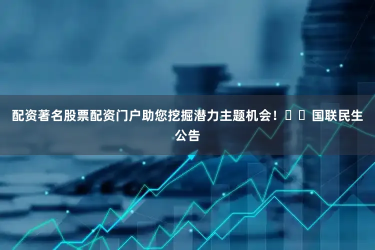 配资著名股票配资门户助您挖掘潜力主题机会！		　　国联民生公告