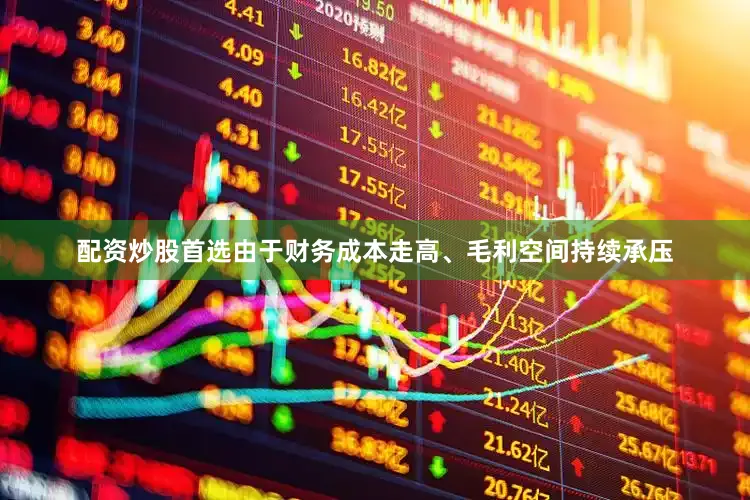 配资炒股首选由于财务成本走高、毛利空间持续承压