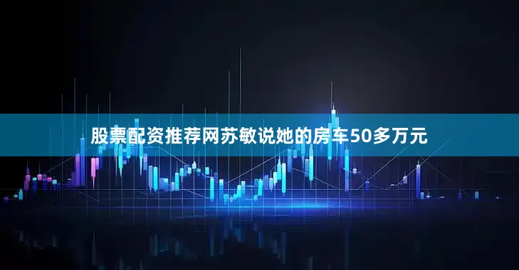 股票配资推荐网苏敏说她的房车50多万元