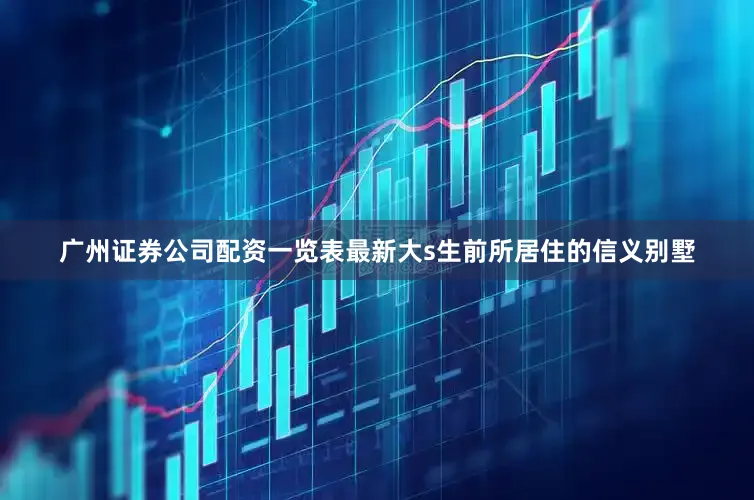 广州证券公司配资一览表最新大s生前所居住的信义别墅