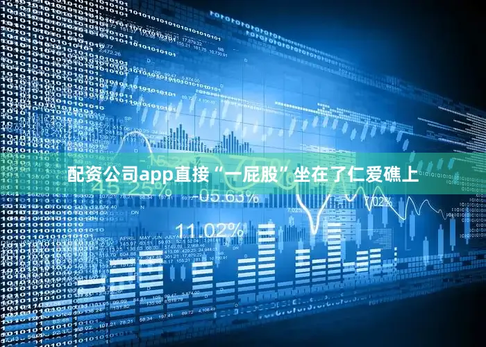 配资公司app直接“一屁股”坐在了仁爱礁上