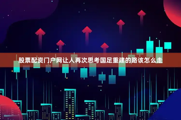 股票配资门户网让人再次思考国足重建的路该怎么走