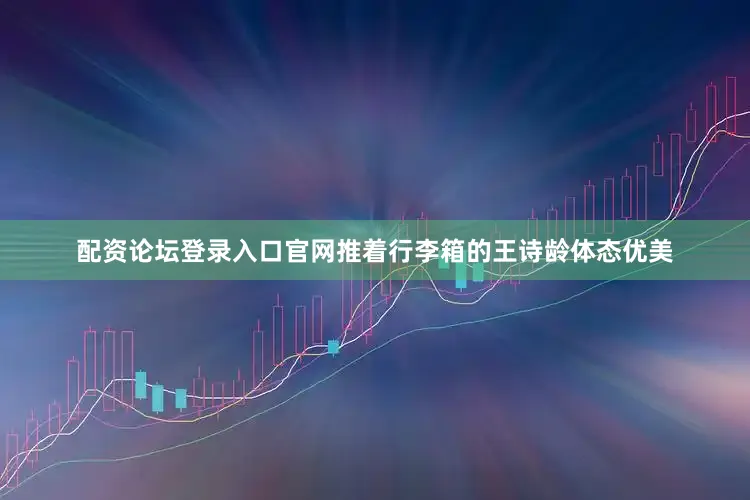 配资论坛登录入口官网推着行李箱的王诗龄体态优美