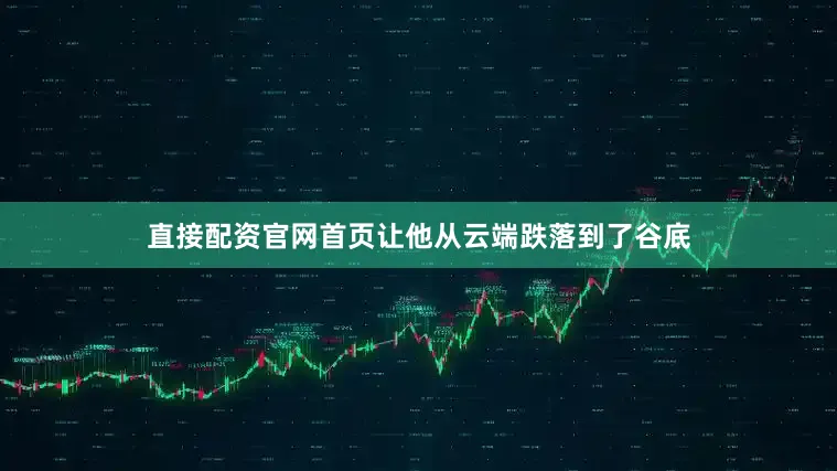 直接配资官网首页让他从云端跌落到了谷底