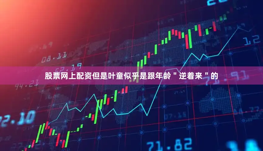股票网上配资但是叶童似乎是跟年龄＂逆着来＂的