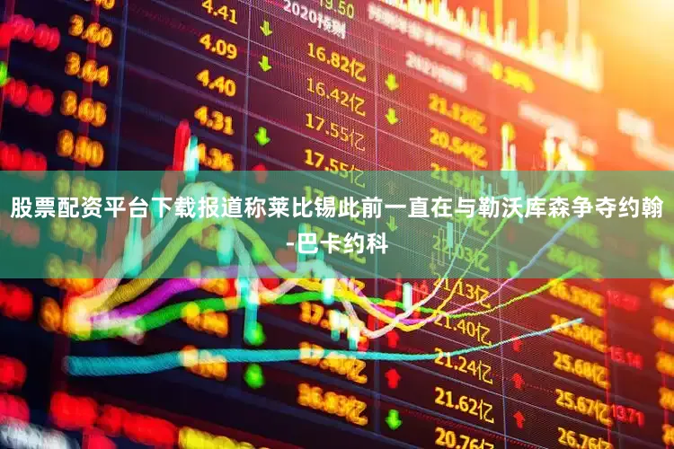 股票配资平台下载报道称莱比锡此前一直在与勒沃库森争夺约翰-巴卡约科