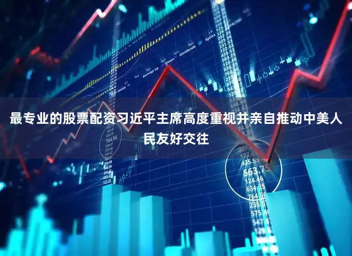 最专业的股票配资习近平主席高度重视并亲自推动中美人民友好交往
