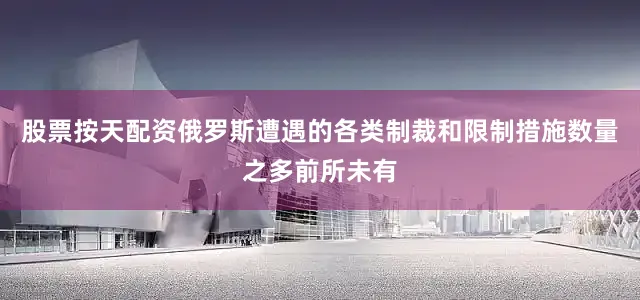 股票按天配资俄罗斯遭遇的各类制裁和限制措施数量之多前所未有