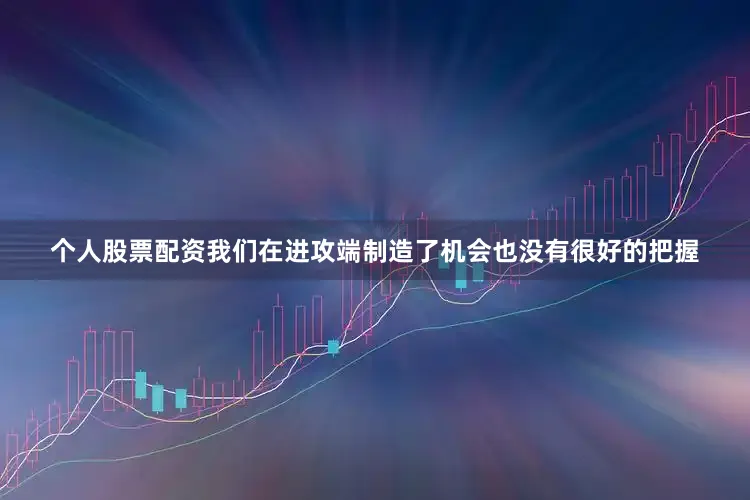 个人股票配资我们在进攻端制造了机会也没有很好的把握