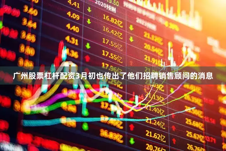 广州股票杠杆配资3月初也传出了他们招聘销售顾问的消息