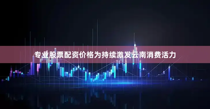 专业股票配资价格为持续激发云南消费活力
