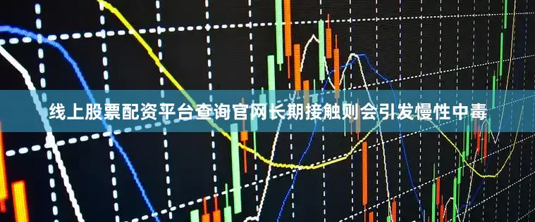 线上股票配资平台查询官网长期接触则会引发慢性中毒