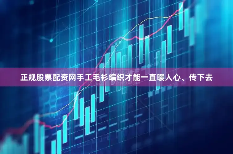 正规股票配资网手工毛衫编织才能一直暖人心、传下去