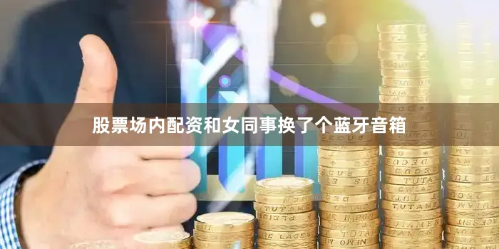股票场内配资和女同事换了个蓝牙音箱