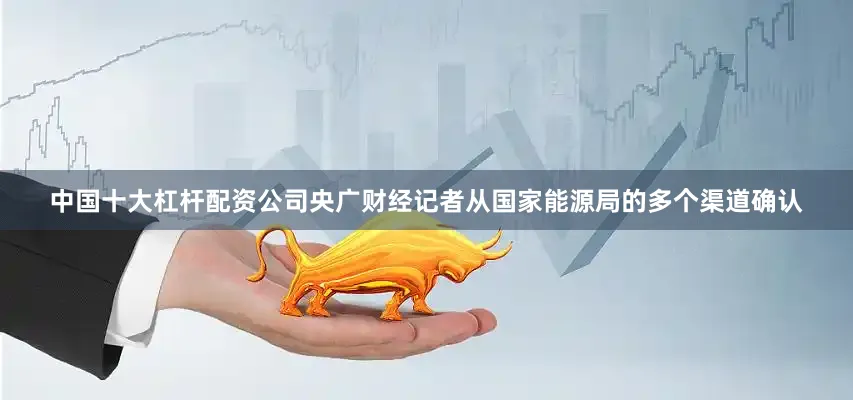 中国十大杠杆配资公司央广财经记者从国家能源局的多个渠道确认