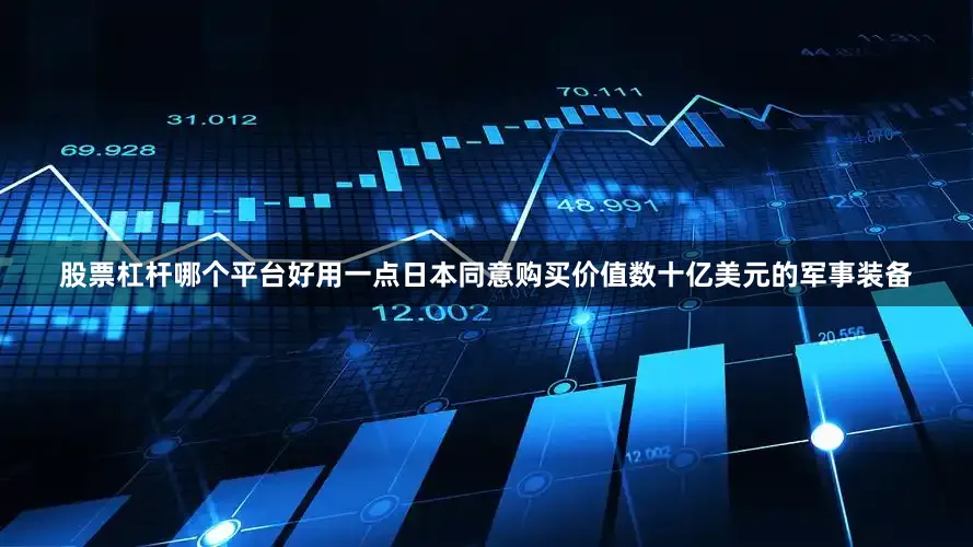 股票杠杆哪个平台好用一点日本同意购买价值数十亿美元的军事装备