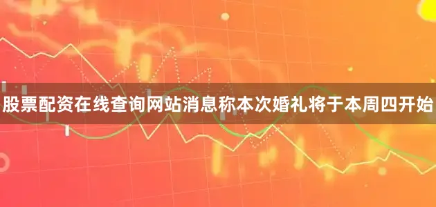 股票配资在线查询网站消息称本次婚礼将于本周四开始