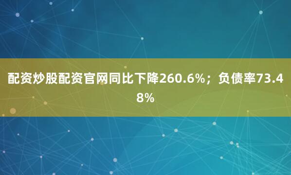 配资炒股配资官网同比下降260.6%;负债率73.48%