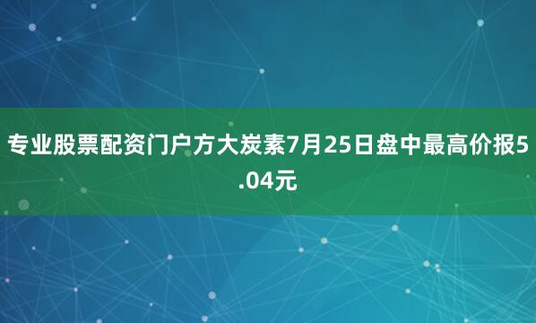 专业股票配资门户方大炭素7月25日盘中最高价报5.04元