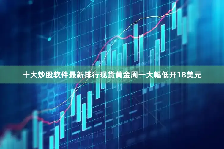 十大炒股软件最新排行　　现货黄金周一大幅低开18美元