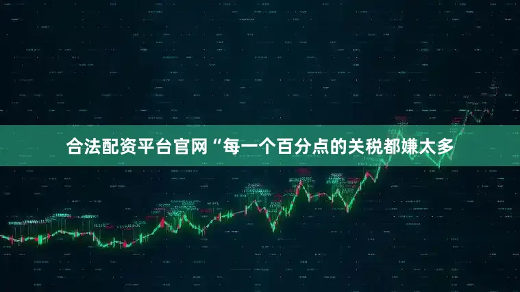 合法配资平台官网“每一个百分点的关税都嫌太多