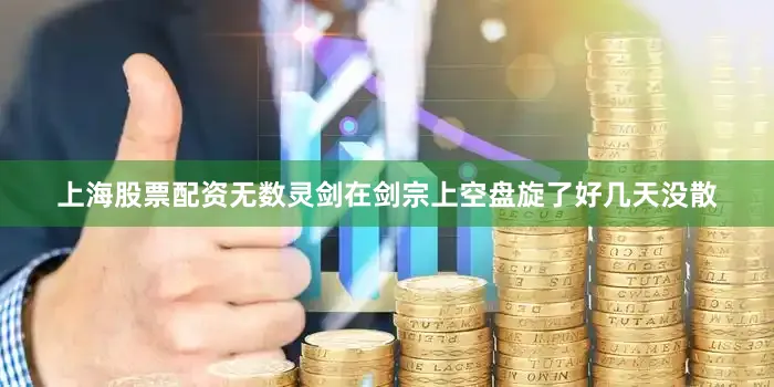 上海股票配资无数灵剑在剑宗上空盘旋了好几天没散